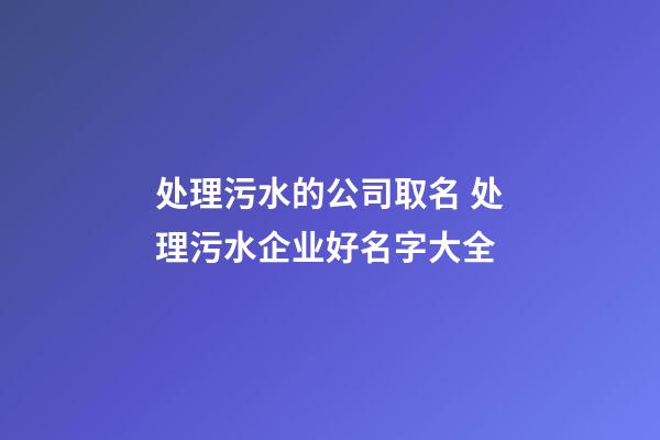 处理污水的公司取名 处理污水企业好名字大全-第1张-公司起名-玄机派